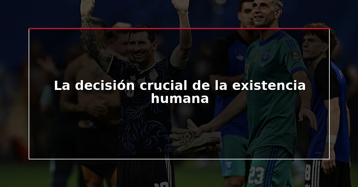 La decisión crucial de la existencia humana