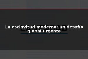 La esclavitud moderna: un desafío global urgente
