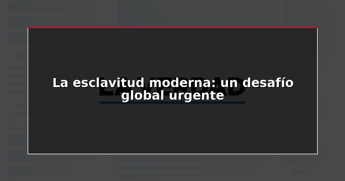 La esclavitud moderna: un desafío global urgente