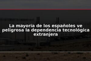 La mayoría de los españoles ve peligrosa la dependencia tecnológica extranjera
