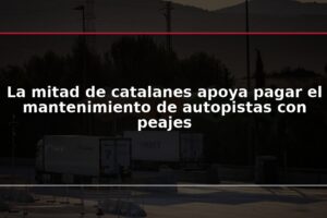 La mitad de catalanes apoya pagar el mantenimiento de autopistas con peajes