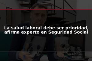 La salud laboral debe ser prioridad, afirma experto en Seguridad Social