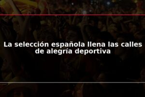 La selección española llena las calles de alegría deportiva