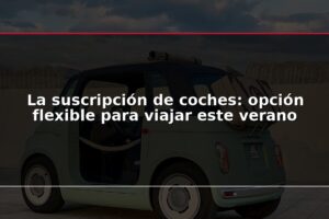 La suscripción de coches: opción flexible para viajar este verano