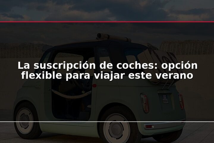 La suscripción de coches: opción flexible para viajar este verano