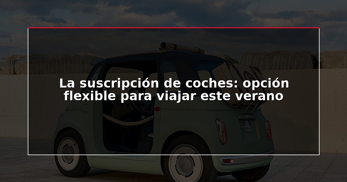 La suscripción de coches: opción flexible para viajar este verano