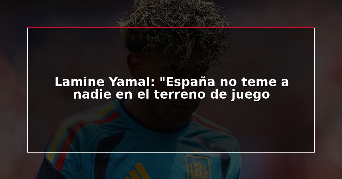 Lamine Yamal: “España no teme a nadie en el terreno de juego