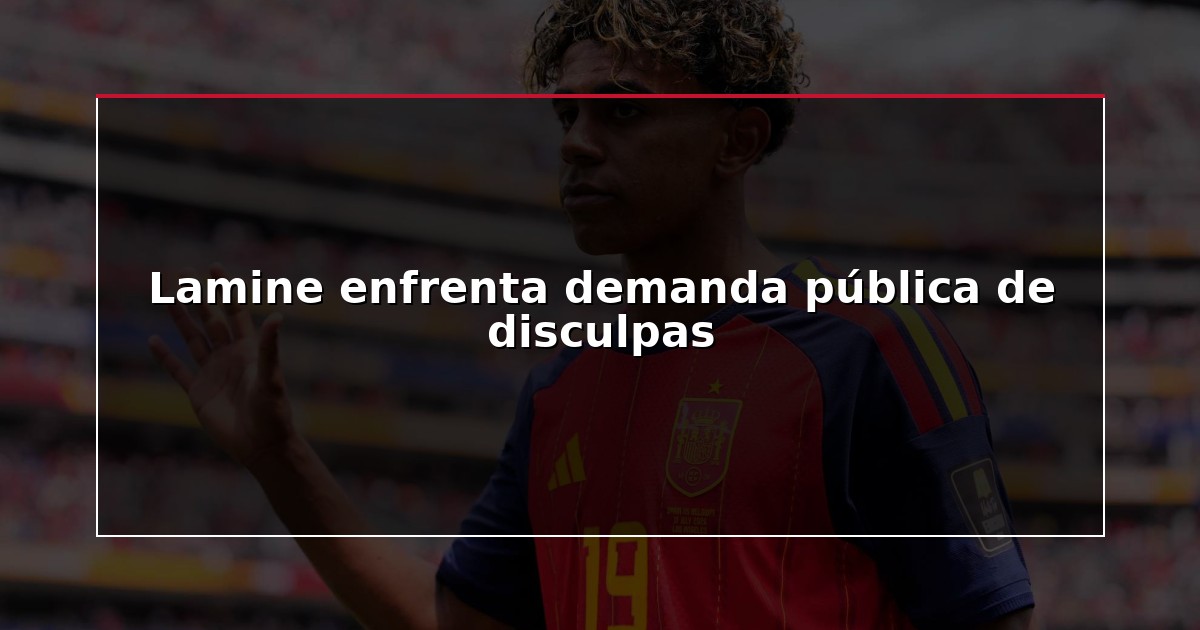 Lamine enfrenta demanda pública de disculpas