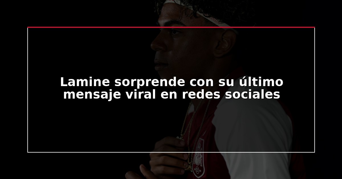 Lamine sorprende con su último mensaje viral en redes sociales