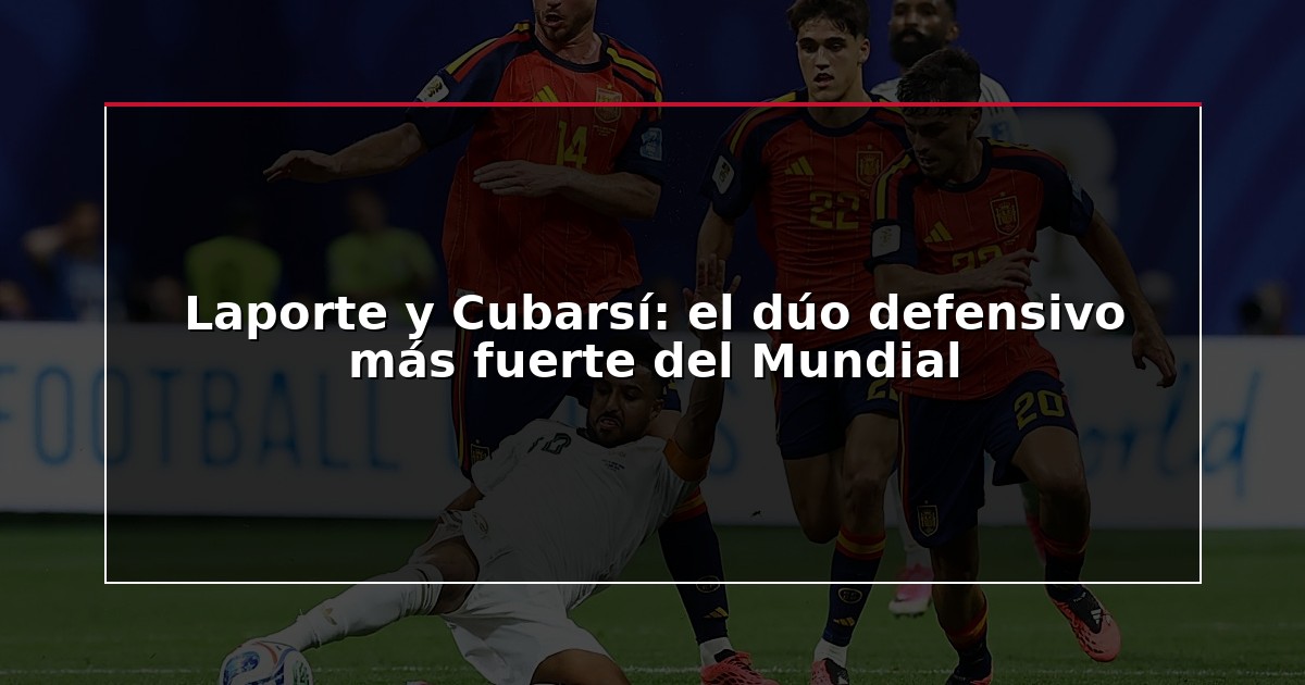 Laporte y Cubarsí: el dúo defensivo más fuerte del Mundial