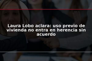 Laura Lobo aclara: uso previo de vivienda no entra en herencia sin acuerdo