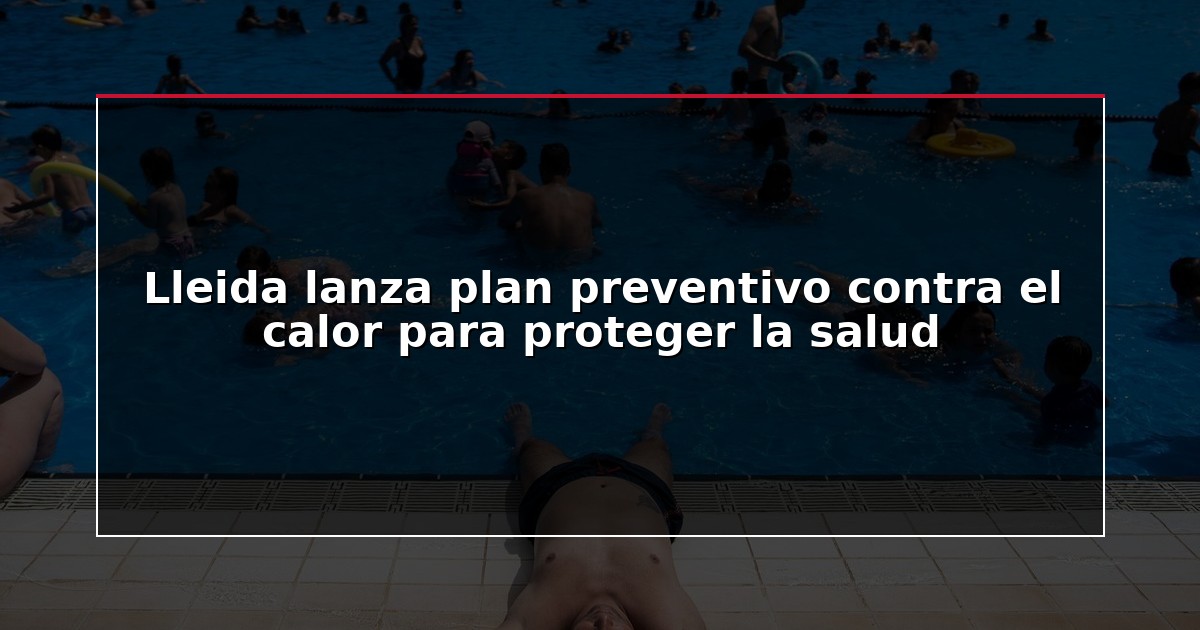 Lleida lanza plan preventivo contra el calor para proteger la salud