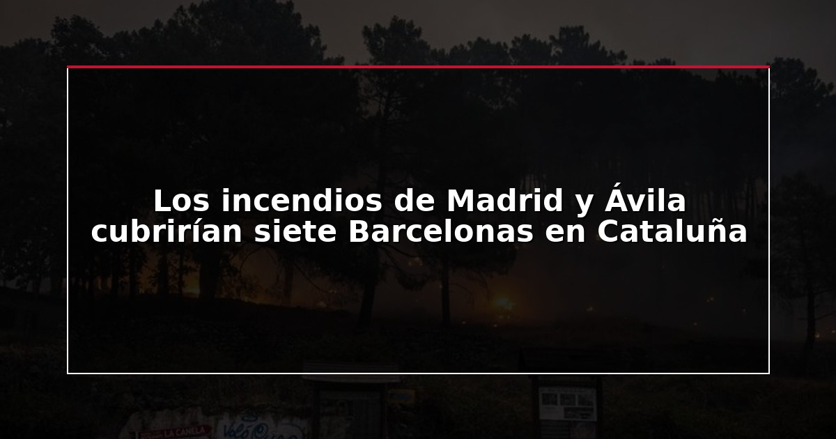 Los incendios de Madrid y Ávila cubrirían siete Barcelonas en Cataluña