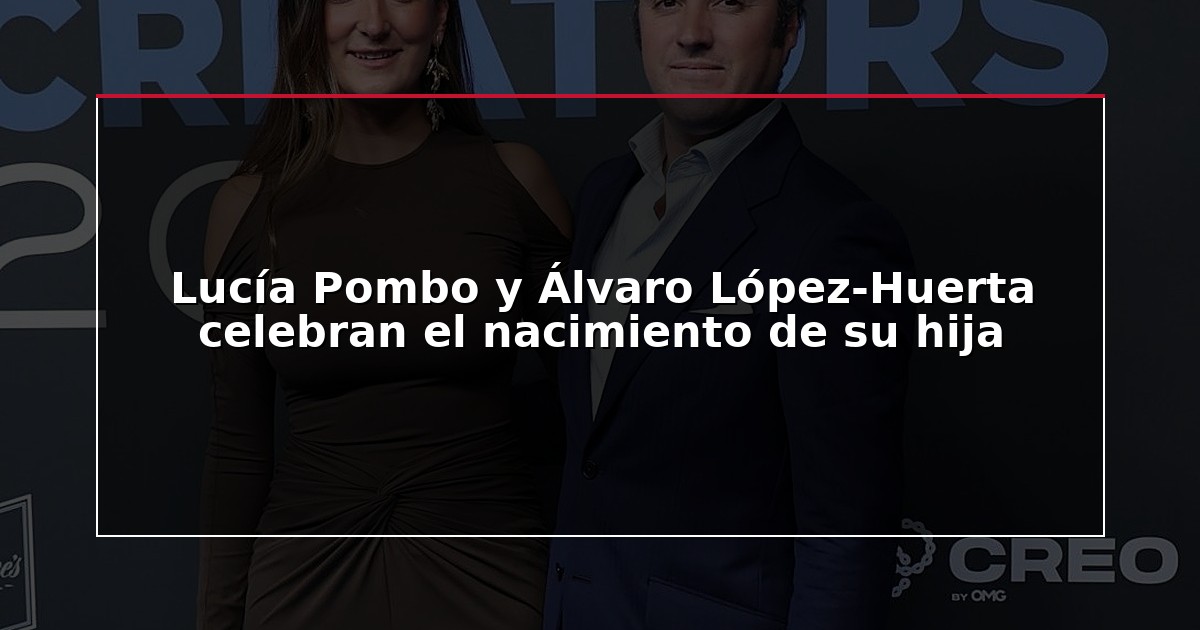 Lucía Pombo y Álvaro López-Huerta celebran el nacimiento de su hija