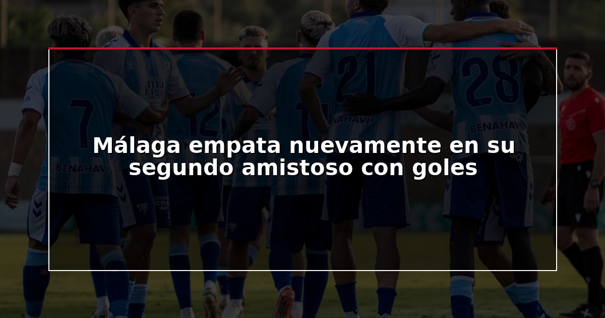 Málaga empata nuevamente en su segundo amistoso con goles