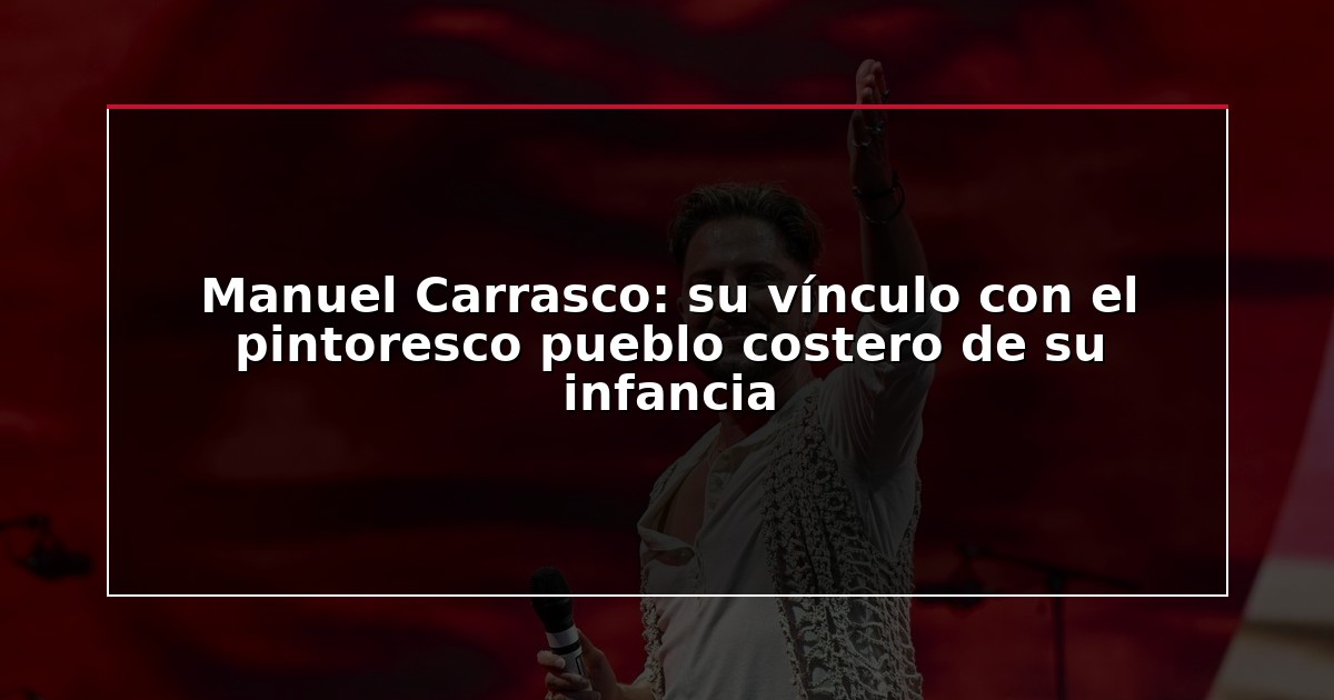 Manuel Carrasco: su vínculo con el pintoresco pueblo costero de su infancia