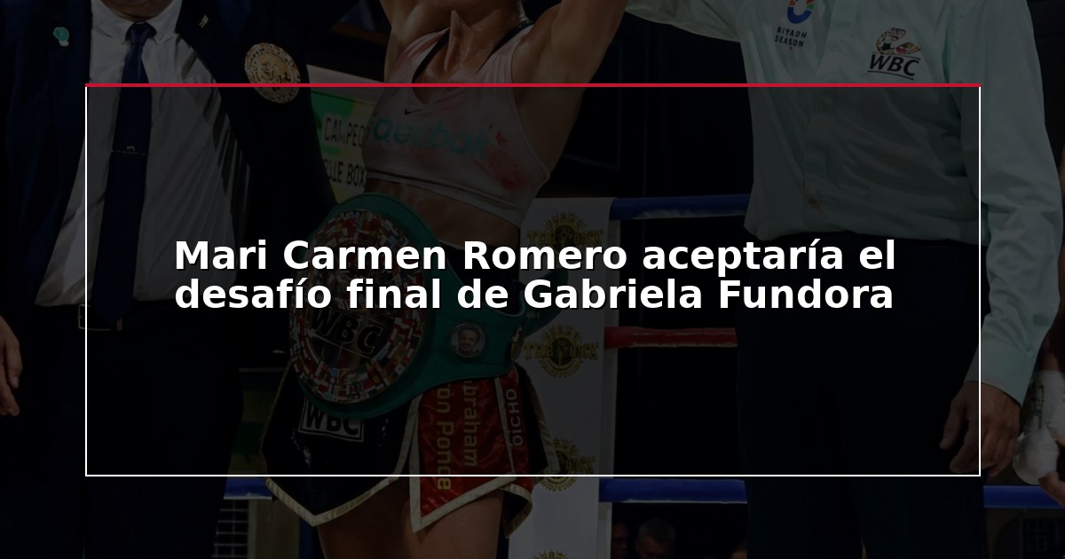 Mari Carmen Romero aceptaría el desafío final de Gabriela Fundora