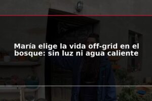 María elige la vida off-grid en el bosque: sin luz ni agua caliente
