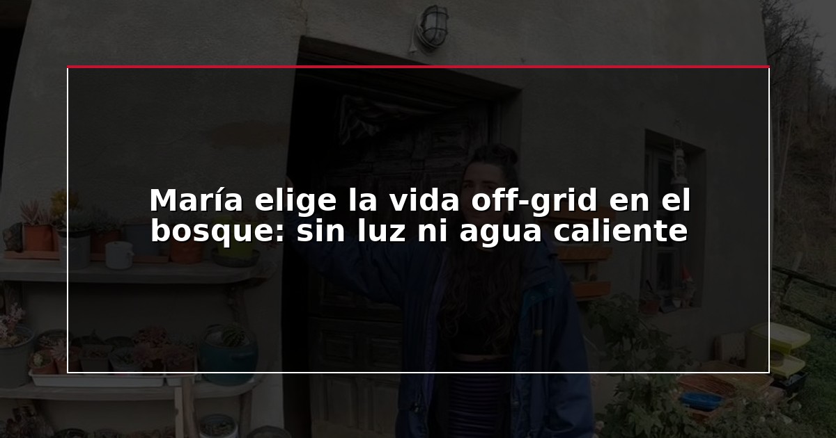 María elige la vida off-grid en el bosque: sin luz ni agua caliente