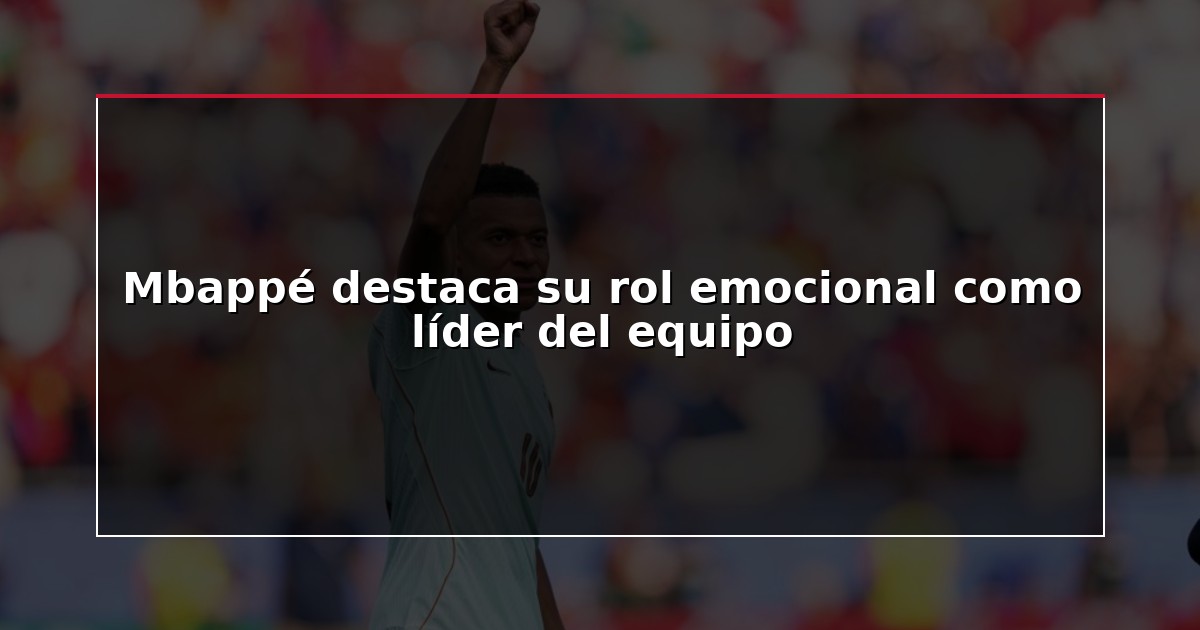Mbappé destaca su rol emocional como líder del equipo