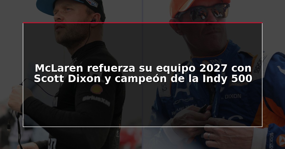 McLaren refuerza su equipo 2027 con Scott Dixon y campeón de la Indy 500