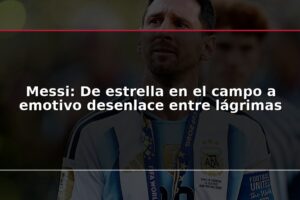 Messi: De estrella en el campo a emotivo desenlace entre lágrimas