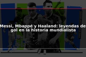 Messi, Mbappé y Haaland: leyendas del gol en la historia mundialista