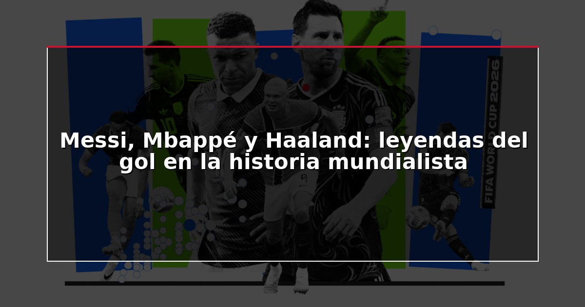 Messi, Mbappé y Haaland: leyendas del gol en la historia mundialista