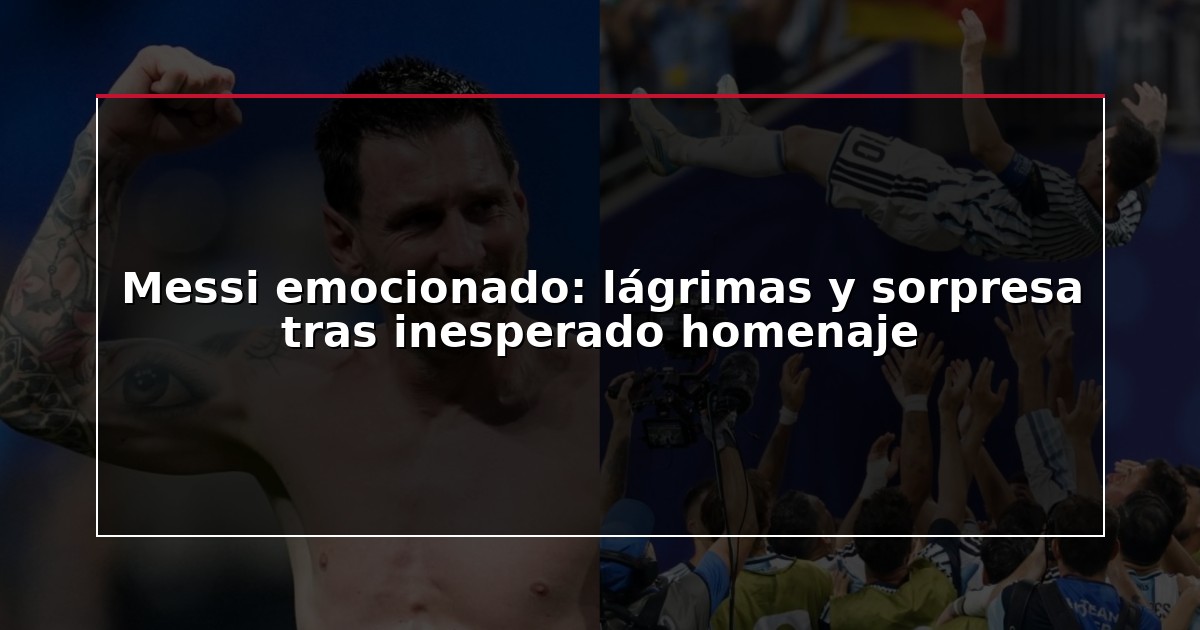 Messi emocionado: lágrimas y sorpresa tras inesperado homenaje