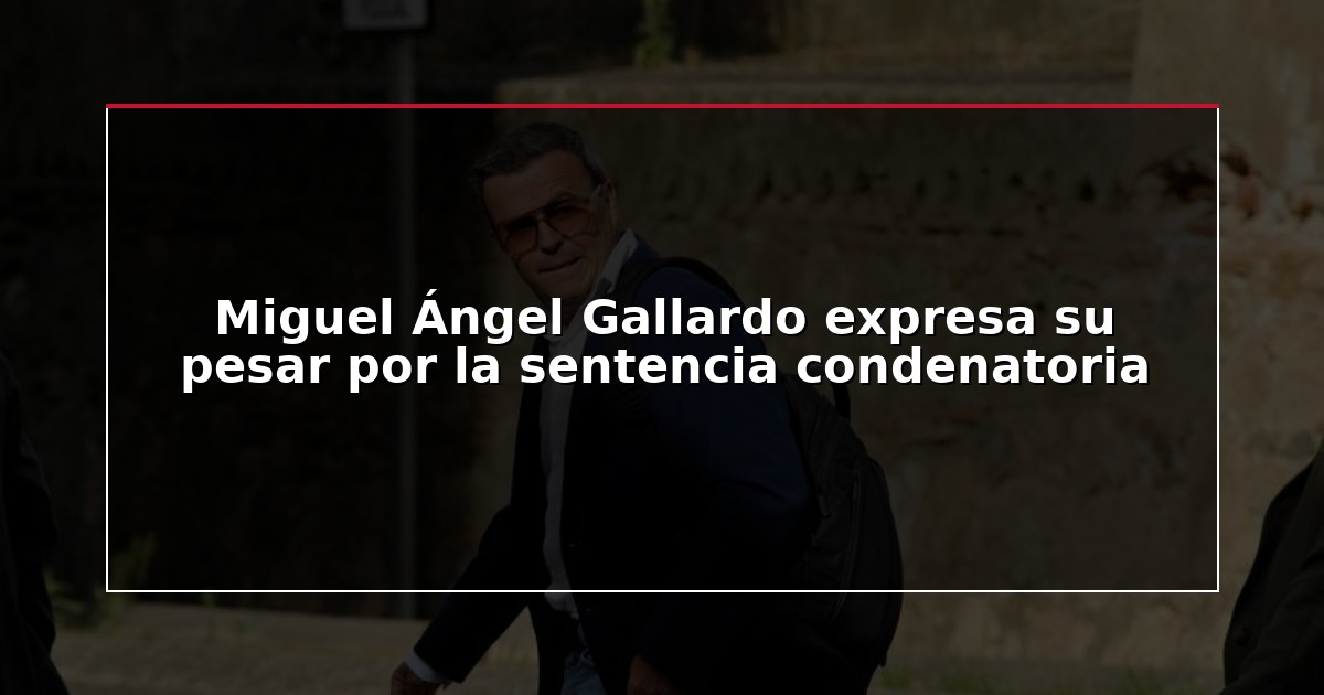 Miguel Ángel Gallardo expresa su pesar por la sentencia condenatoria