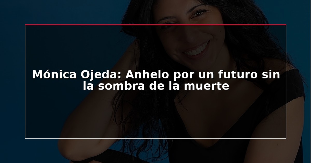 Mónica Ojeda: Anhelo por un futuro sin la sombra de la muerte