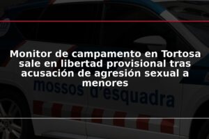 Monitor de campamento en Tortosa sale en libertad provisional tras acusación de agresión sexual a menores