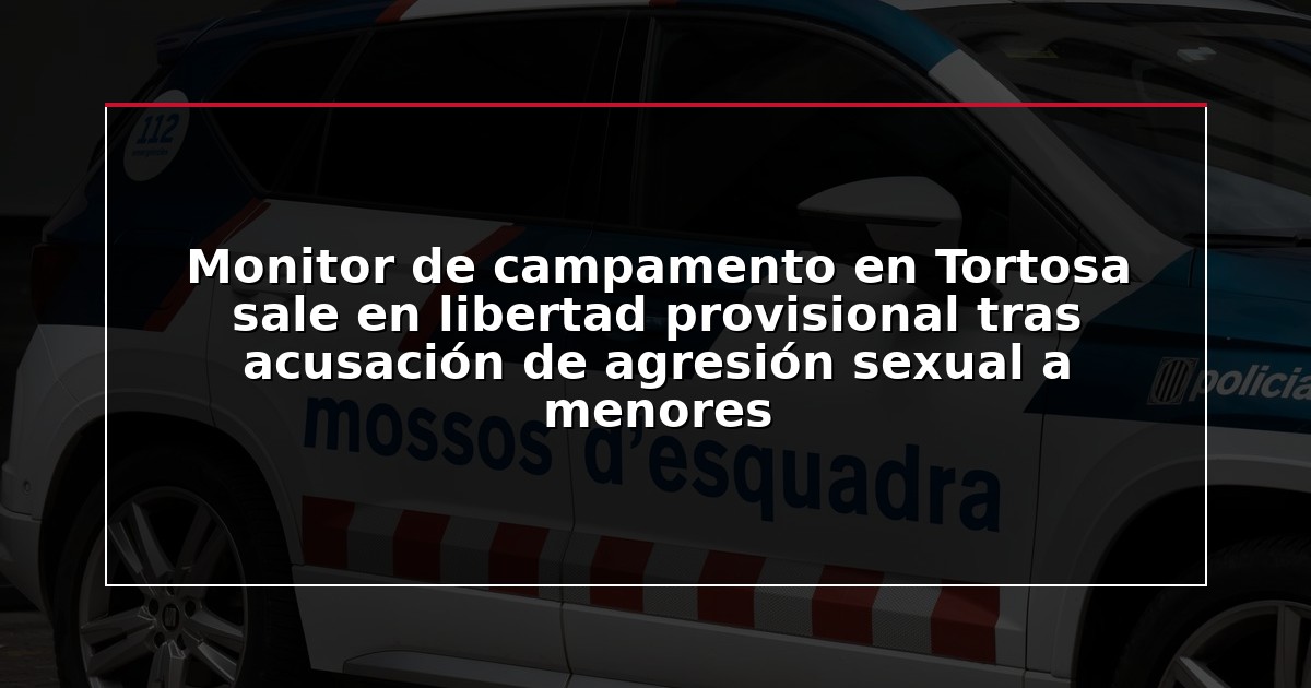 Monitor de campamento en Tortosa sale en libertad provisional tras acusación de agresión sexual a menores