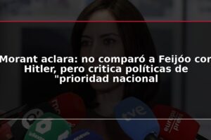 Morant aclara: no comparó a Feijóo con Hitler, pero critica políticas de “prioridad nacional