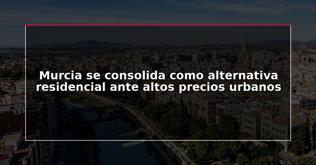 Murcia se consolida como alternativa residencial ante altos precios urbanos