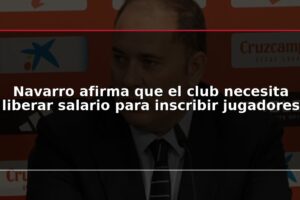 Navarro afirma que el club necesita liberar salario para inscribir jugadores