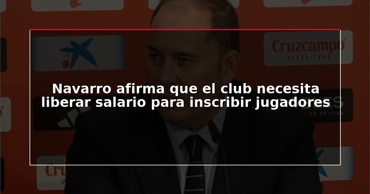 Navarro afirma que el club necesita liberar salario para inscribir jugadores