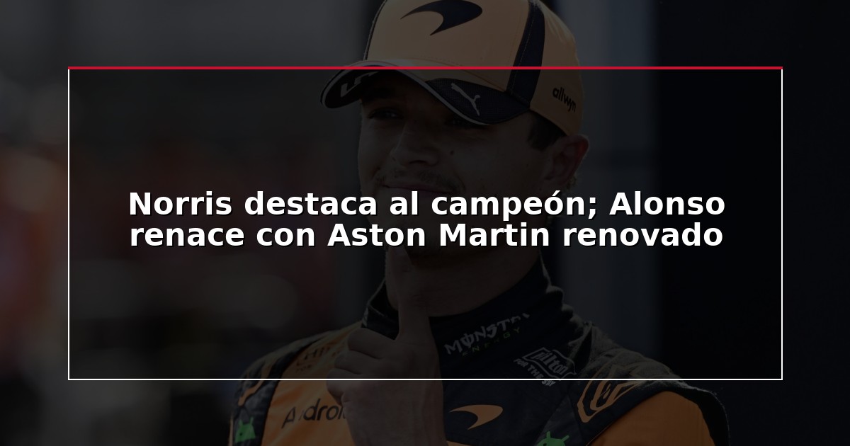 Norris destaca al campeón; Alonso renace con Aston Martin renovado