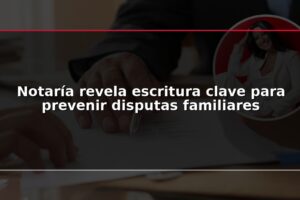 Notaría revela escritura clave para prevenir disputas familiares