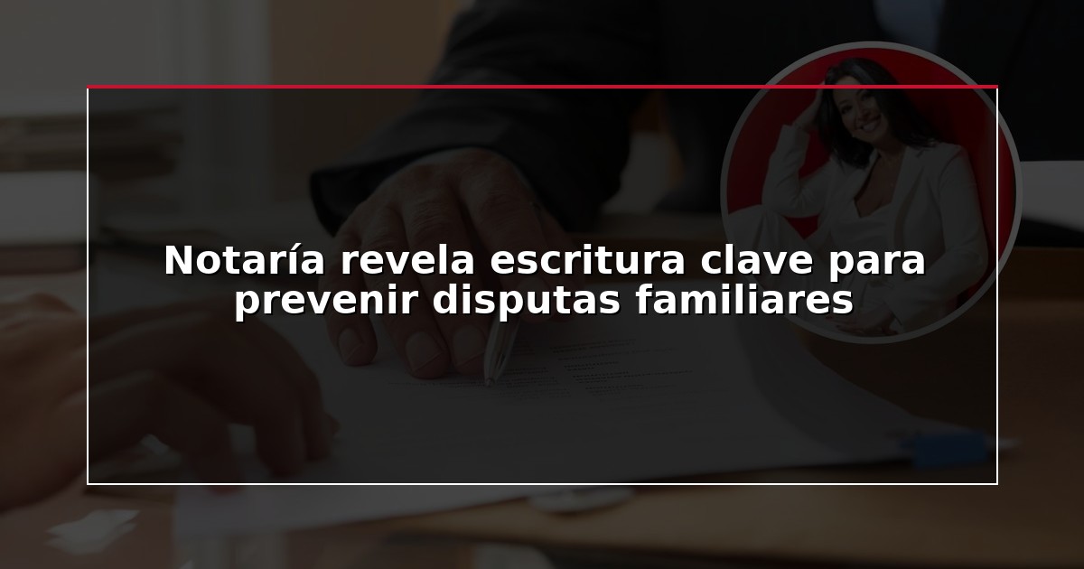 Notaría revela escritura clave para prevenir disputas familiares