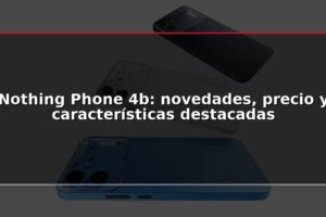 Nothing Phone 4b: novedades, precio y características destacadas