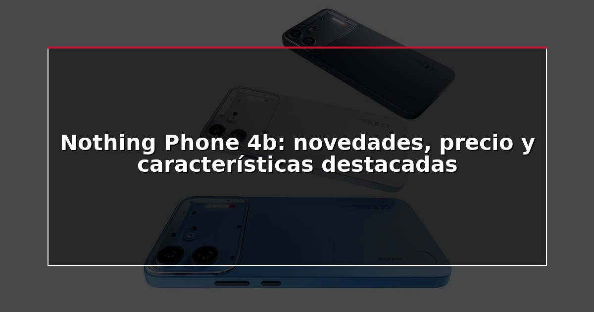 Nothing Phone 4b: novedades, precio y características destacadas