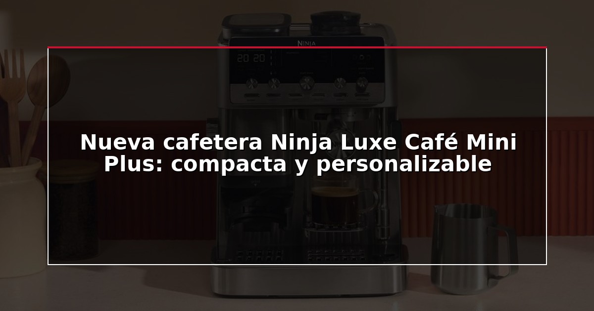 Nueva cafetera Ninja Luxe Café Mini Plus: compacta y personalizable