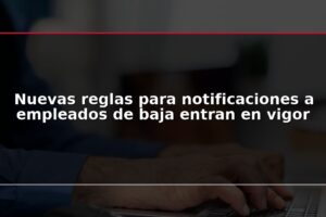 Nuevas reglas para notificaciones a empleados de baja entran en vigor
