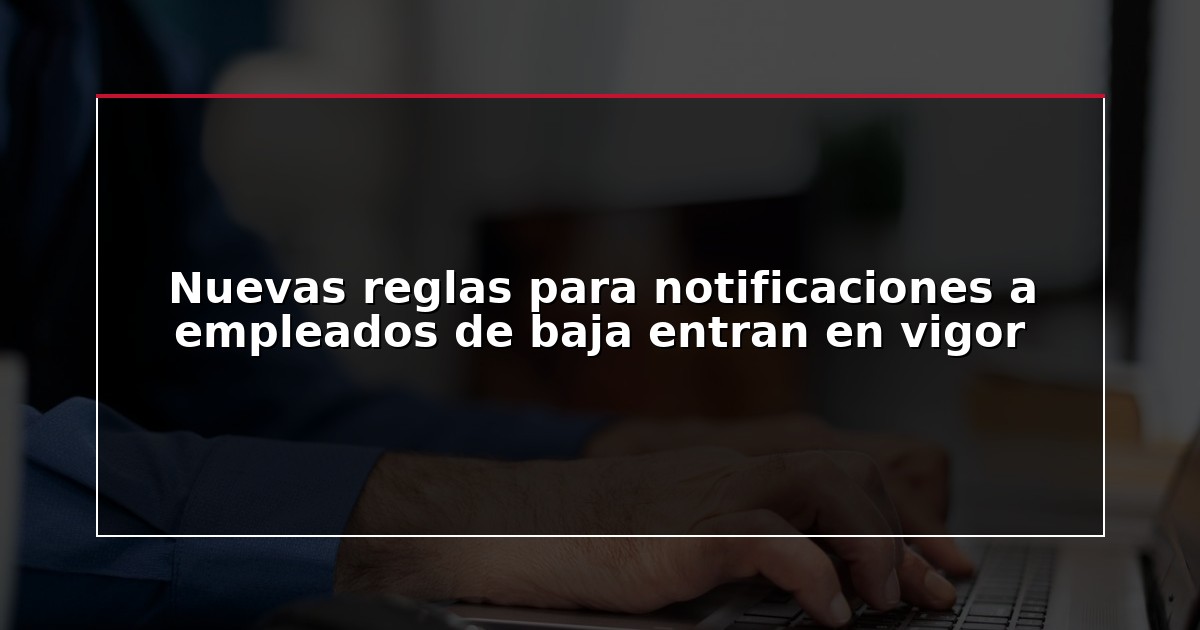 Nuevas reglas para notificaciones a empleados de baja entran en vigor