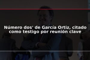 Número dos' de García Ortiz, citado como testigo por reunión clave