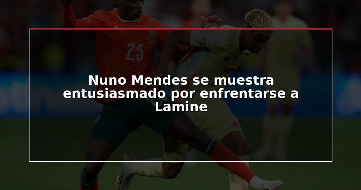Nuno Mendes se muestra entusiasmado por enfrentarse a Lamine