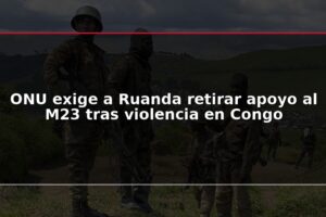 ONU exige a Ruanda retirar apoyo al M23 tras violencia en Congo