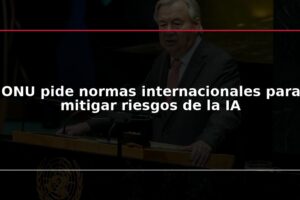 ONU pide normas internacionales para mitigar riesgos de la IA