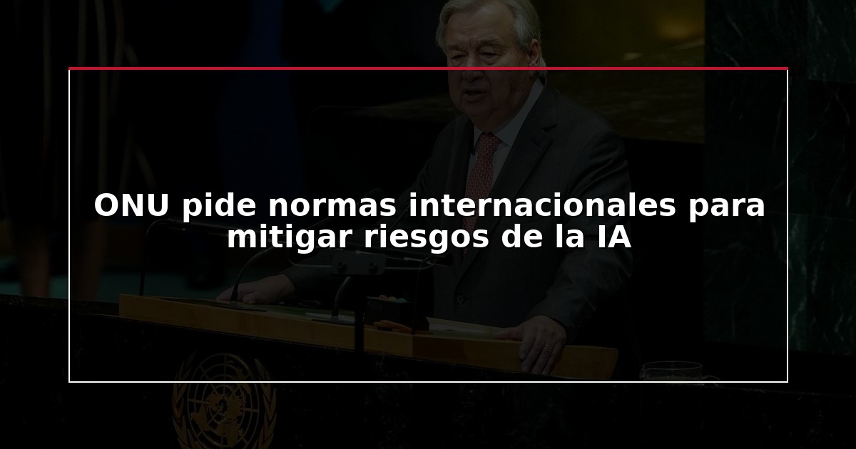 ONU pide normas internacionales para mitigar riesgos de la IA